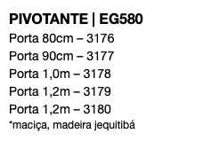 PIVOTANTE | EG580 Porta 80cm – 3176 Porta 90cm – 3177 Porta 1,0m – 3178 Porta 1,2m – 3179 Porta 1,2m – 3180 *maciça, madeira jequitibá