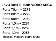 PIVOTANTE | BBB VIDRO ARCO Porta 70cm – 2278 Porta 80cm – 2279 Porta 90cm – 2280 Porta 1,0m – 2281 Porta 1,1m – 2282 Porta 1,2m – 2283 *maciça, madeira cedro arana