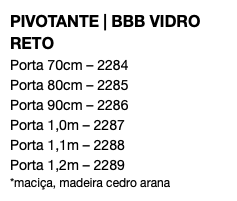 PIVOTANTE | BBB VIDRO RETO Porta 70cm – 2284 Porta 80cm – 2285 Porta 90cm – 2286 Porta 1,0m – 2287 Porta 1,1m – 2288 Porta 1,2m – 2289 *maciça, madeira cedro arana