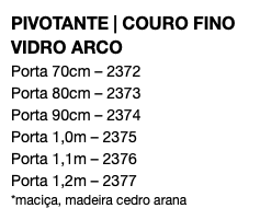 PIVOTANTE | COURO FINO VIDRO ARCO Porta 70cm – 2372 Porta 80cm – 2373 Porta 90cm – 2374 Porta 1,0m – 2375 Porta 1,1m – 2376 Porta 1,2m – 2377 *maciça, madeira cedro arana