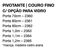 PIVOTANTE | COURO FINO C/ OPÇÃO PARA VIDRO Porta 70cm – 2360 Porta 80cm – 2361 Porta 90cm – 2362 Porta 1,0m – 2363 Porta 1,1m – 2364 Porta 1,2m – 2365 *maciça, madeira cedro arana