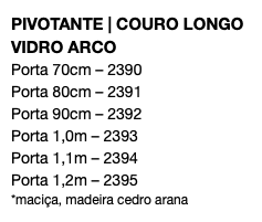 PIVOTANTE | COURO LONGO VIDRO ARCO Porta 70cm – 2390 Porta 80cm – 2391 Porta 90cm – 2392 Porta 1,0m – 2393 Porta 1,1m – 2394 Porta 1,2m – 2395 *maciça, madeira cedro arana