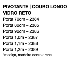 PIVOTANTE | COURO LONGO VIDRO RETO Porta 70cm – 2384 Porta 80cm – 2385 Porta 90cm – 2386 Porta 1,0m – 2387 Porta 1,1m – 2388 Porta 1,2m – 2389 *maciça, madeira cedro arana