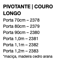 PIVOTANTE | COURO LONGO Porta 70cm – 2378 Porta 80cm – 2379 Porta 90cm – 2380 Porta 1,0m – 2381 Porta 1,1m – 2382 Porta 1,2m – 2383 *maciça, madeira cedro arana