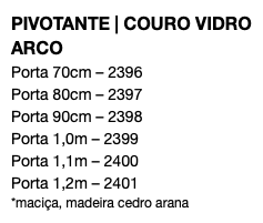 PIVOTANTE | COURO VIDRO ARCO Porta 70cm – 2396 Porta 80cm – 2397 Porta 90cm – 2398 Porta 1,0m – 2399 Porta 1,1m – 2400 Porta 1,2m – 2401 *maciça, madeira cedro arana