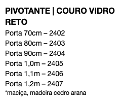 PIVOTANTE | COURO VIDRO RETO Porta 70cm – 2402 Porta 80cm – 2403 Porta 90cm – 2404 Porta 1,0m – 2405 Porta 1,1m – 2406 Porta 1,2m – 2407 *maciça, madeira cedro arana