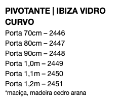 PIVOTANTE | IBIZA VIDRO CURVO Porta 70cm – 2446 Porta 80cm – 2447 Porta 90cm – 2448 Porta 1,0m – 2449 Porta 1,1m – 2450 Porta 1,2m – 2451 *maciça, madeira cedro arana