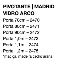 PIVOTANTE | MADRID VIDRO ARCO Porta 70cm – 2470 Porta 80cm – 2471 Porta 90cm – 2472 Porta 1,0m – 2473 Porta 1,1m – 2474 Porta 1,2m – 2475 *maciça, madeira cedro arana