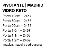 PIVOTANTE | MADRID VIDRO RETO Porta 70cm – 2464 Porta 80cm – 2465 Porta 90cm – 2466 Porta 1,0m – 2467 Porta 1,1m – 2468 Porta 1,2m – 2469 *maciça, madeira cedro arana