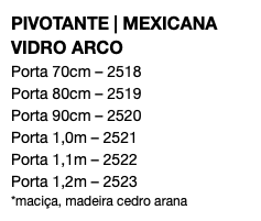 PIVOTANTE | MEXICANA VIDRO ARCO Porta 70cm – 2518 Porta 80cm – 2519 Porta 90cm – 2520 Porta 1,0m – 2521 Porta 1,1m – 2522 Porta 1,2m – 2523 *maciça, madeira cedro arana