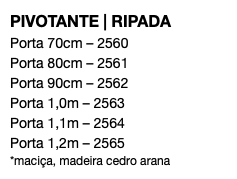 PIVOTANTE | RIPADA Porta 70cm – 2560 Porta 80cm – 2561 Porta 90cm – 2562 Porta 1,0m – 2563 Porta 1,1m – 2564 Porta 1,2m – 2565 *maciça, madeira cedro arana