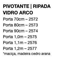 PIVOTANTE | RIPADA VIDRO ARCO Porta 70cm – 2572 Porta 80cm – 2573 Porta 90cm – 2574 Porta 1,0m – 2575 Porta 1,1m – 2576 Porta 1,2m – 2577 *maciça, madeira cedro arana