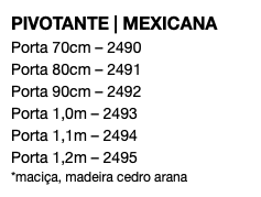 PIVOTANTE | MEXICANA Porta 70cm – 2490 Porta 80cm – 2491 Porta 90cm – 2492 Porta 1,0m – 2493 Porta 1,1m – 2494 Porta 1,2m – 2495 *maciça, madeira cedro arana
