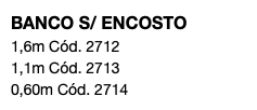 BANCO S/ ENCOSTO 1,6m Cód. 2712 1,1m Cód. 2713 0,60m Cód. 2714