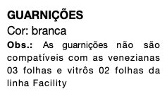 GUARNIÇÕES Cor: branca Obs.: As guarnições não são compatíveis com as venezianas 03 folhas e vitrôs 02 folhas da linha Facility 