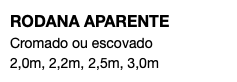 RODANA APARENTE Cromado ou escovado 2,0m, 2,2m, 2,5m, 3,0m 