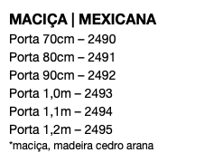 MACIÇA | MEXICANA Porta 70cm – 2490 Porta 80cm – 2491 Porta 90cm – 2492 Porta 1,0m – 2493 Porta 1,1m – 2494 Porta 1,2m – 2495 *maciça, madeira cedro arana